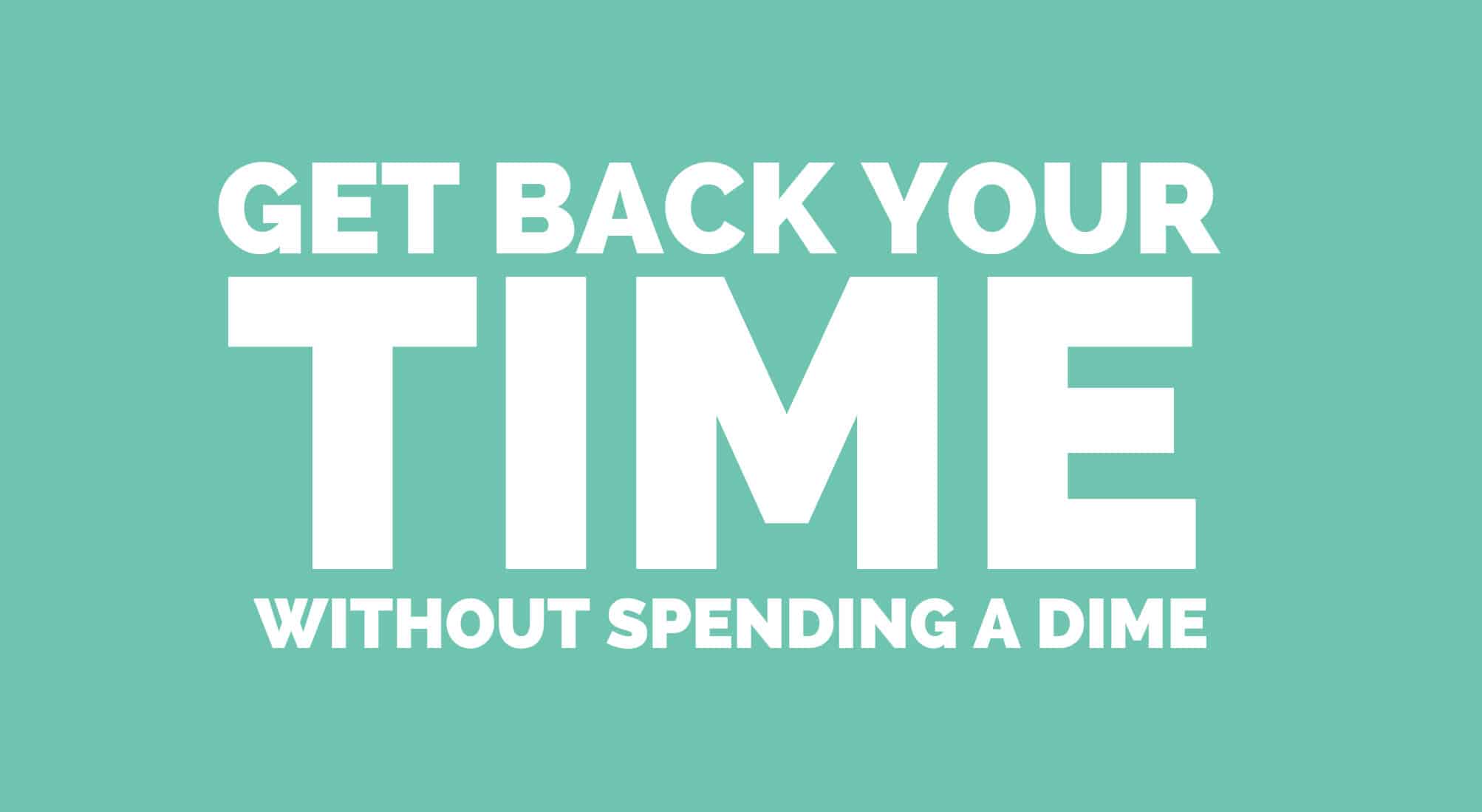 GET BACK YOUR TIME WITHOUT SPENDING A DIME