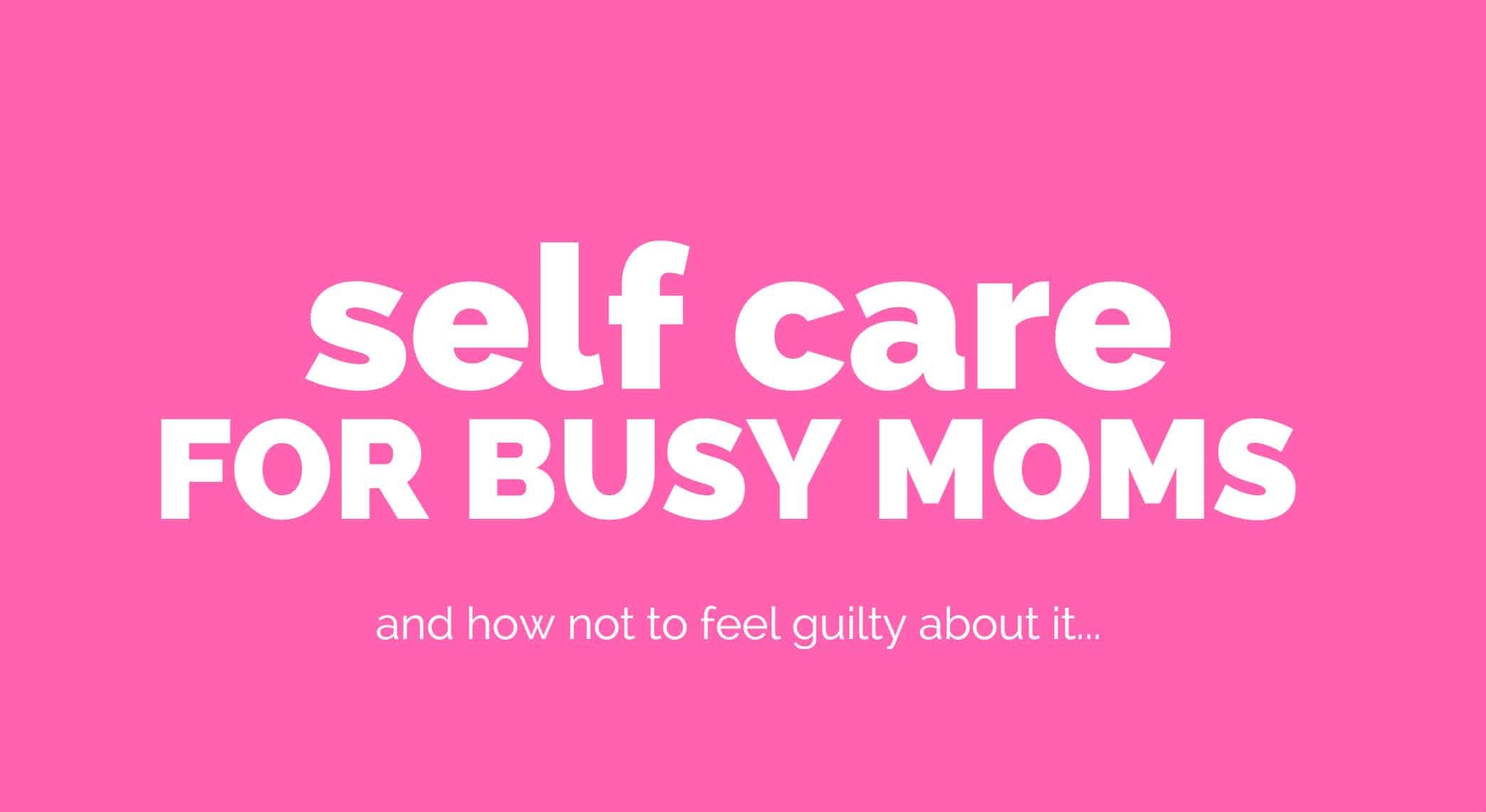 7 Ways to Practice Self Care as a Busy Mom Without Feeling Guilty